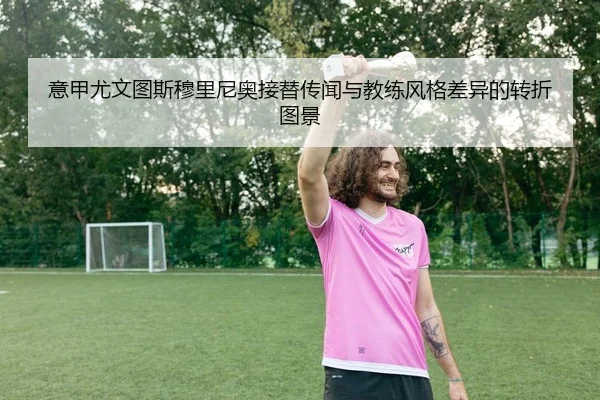 意甲尤文图斯穆里尼奥接替传闻与教练风格差异的转折图景